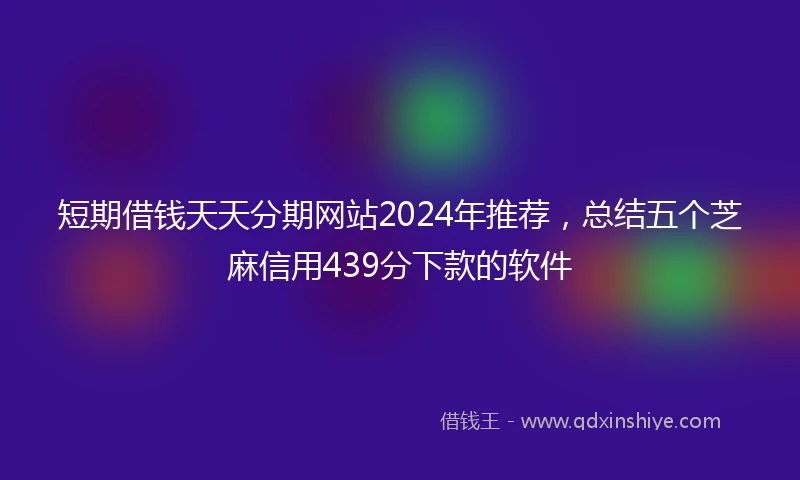 短期借钱天天分期网站2024年推荐，总结五个芝麻信用439分下款的软件
