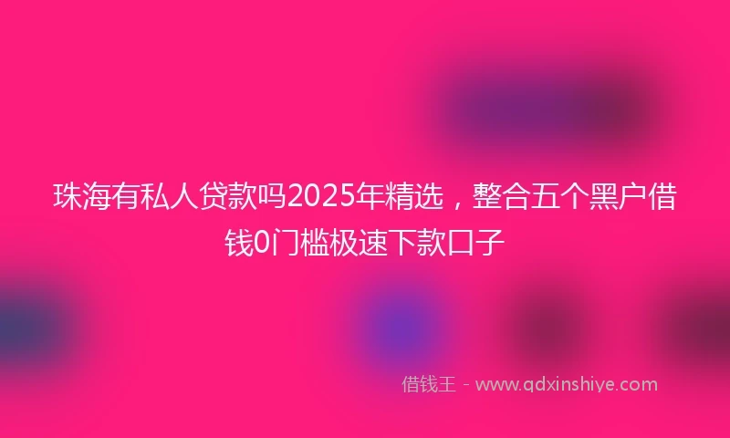 珠海有私人贷款吗2025年精选,整合五个黑户借钱0门槛极速下款口子