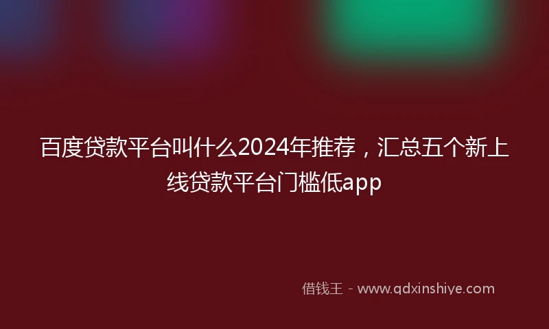 百度贷款平台叫什么2024年推荐，汇总五个新上线贷款平台门槛低app
