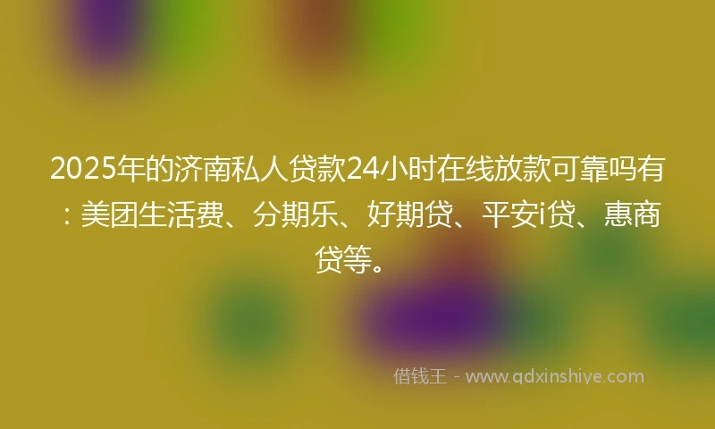 2025年的济南私人贷款24小时在线放款可靠吗有：美团生活费、分期乐、好期贷、平安i贷、惠商贷等。