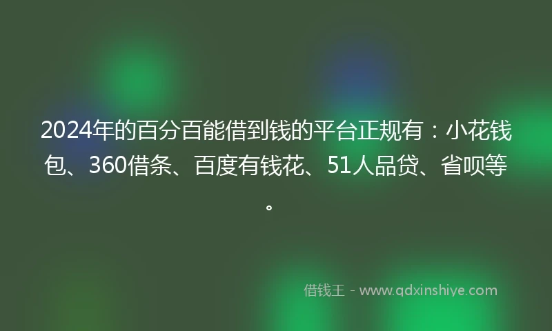 2024年的百分百能借到钱的平台正规有：小花钱包、360借条、百度有钱花、51人品贷、省呗等。