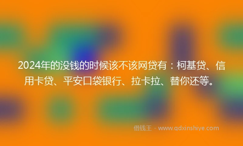 2024年的没钱的时候该不该网贷有：柯基贷、信用卡贷、平安口袋银行、拉卡拉、替你还等。