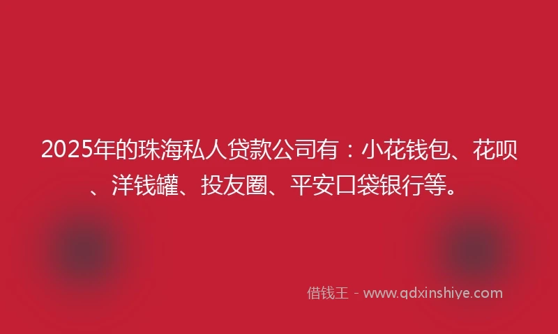 2025年的珠海私人贷款公司有：小花钱包、花呗、洋钱罐、投友圈、平安口袋银行等。