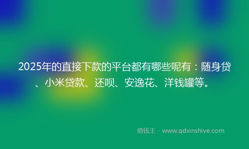 2025年的直接下款的平台都有哪些呢有：随身贷、小米贷款、还呗、安逸花、洋钱罐等。