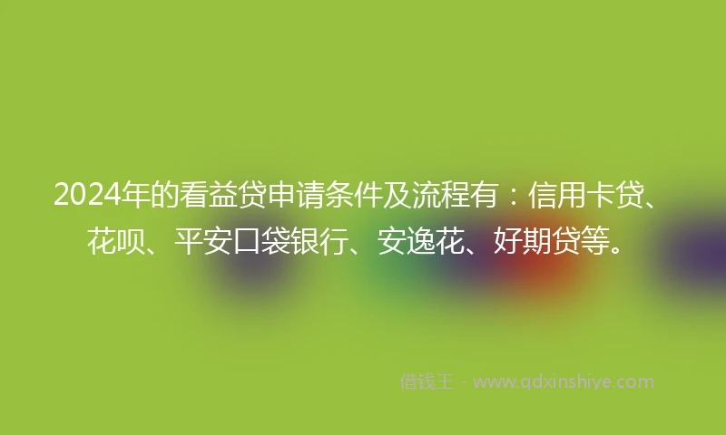 2024年的看益贷申请条件及流程有：信用卡贷、花呗、平安口袋银行、安逸花、好期贷等。