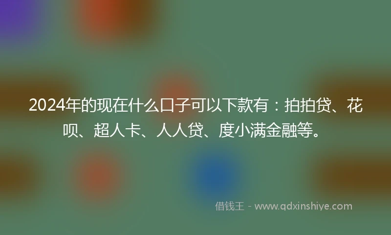 2024年的现在什么口子可以下款有：拍拍贷、花呗、超人卡、人人贷、度小满金融等。