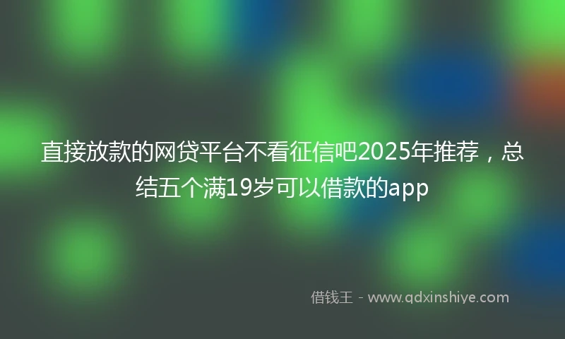 直接放款的网贷平台不看征信吧2025年推荐，总结五个满19岁可以借款的app