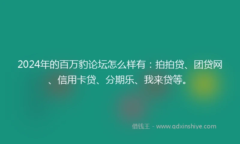 2024年的百万豹论坛怎么样有：拍拍贷、团贷网、信用卡贷、分期乐、我来贷等。