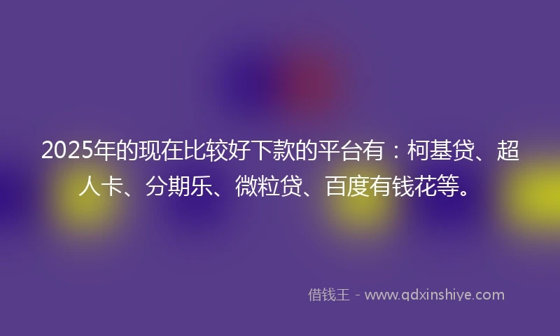 2025年的现在比较好下款的平台有：柯基贷、超人卡、分期乐、微粒贷、百度有钱花等。