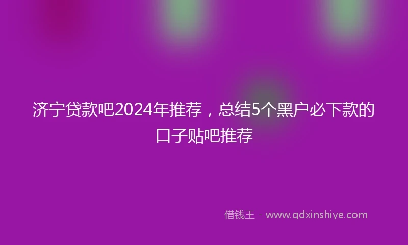 济宁贷款吧2024年推荐，总结5个黑户必下款的口子贴吧推荐