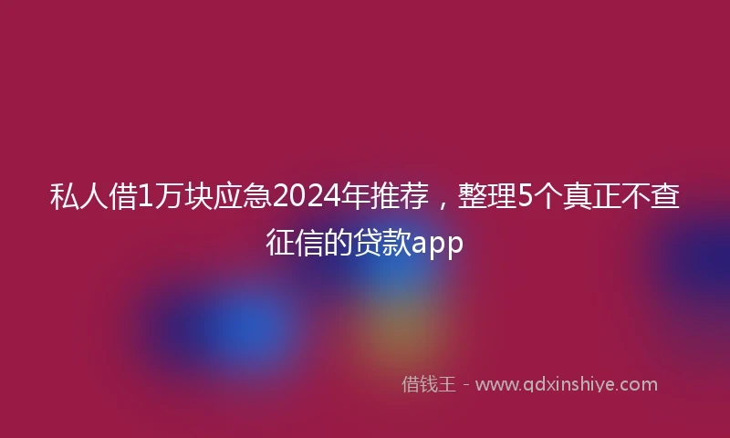私人借1万块应急2024年推荐，整理5个真正不查征信的贷款app