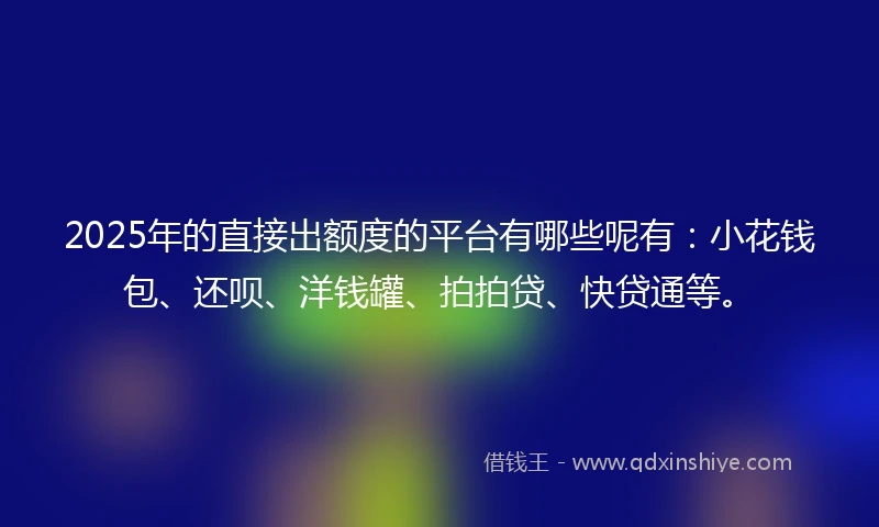 2025年的直接出额度的平台有哪些呢有：小花钱包、还呗、洋钱罐、拍拍贷、快贷通等。