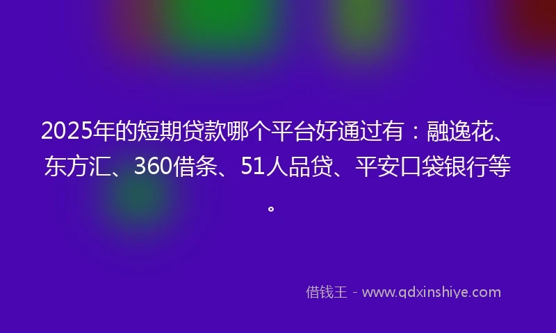 2025年的短期贷款哪个平台好通过有：融逸花、东方汇、360借条、51人品贷、平安口袋银行等。