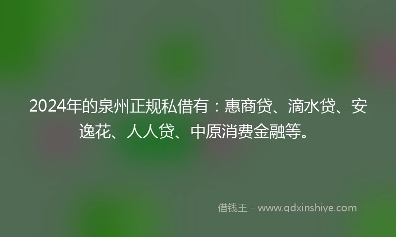 2024年的泉州正规私借有：惠商贷、滴水贷、安逸花、人人贷、中原消费金融等。