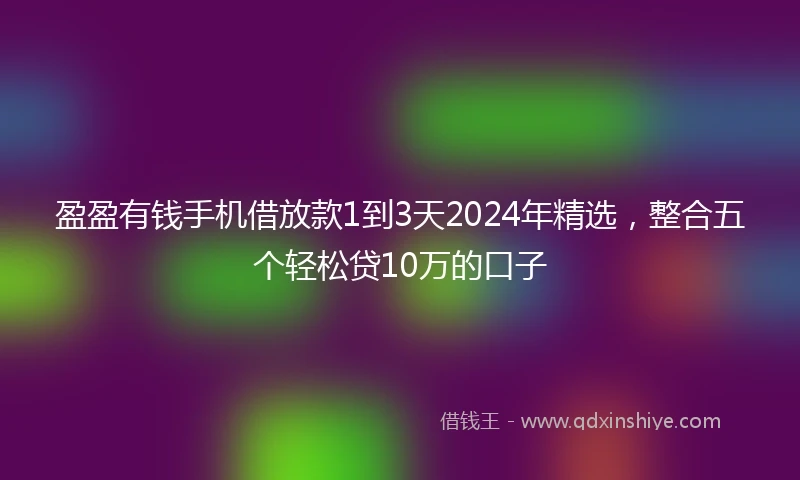 盈盈有钱手机借放款1到3天2024年精选，整合五个轻松贷10万的口子