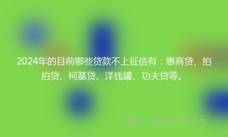 2024年的目前哪些贷款不上征信有：惠商贷、拍拍贷、柯基贷、洋钱罐、功夫贷等。
