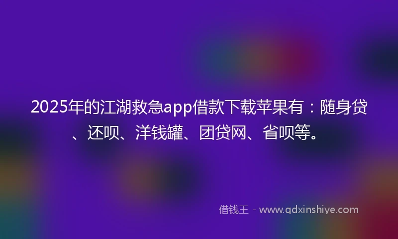 2025年的江湖救急app借款下载苹果有：随身贷、还呗、洋钱罐、团贷网、省呗等。