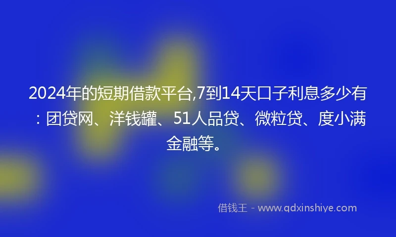 2024年的短期借款平台,7到14天口子利息多少有：团贷网、洋钱罐、51人品贷、微粒贷、度小满金融等。