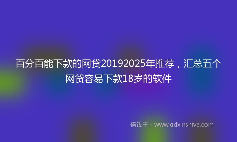 百分百能下款的网贷20192025年推荐，汇总五个网贷容易下款18岁的软件