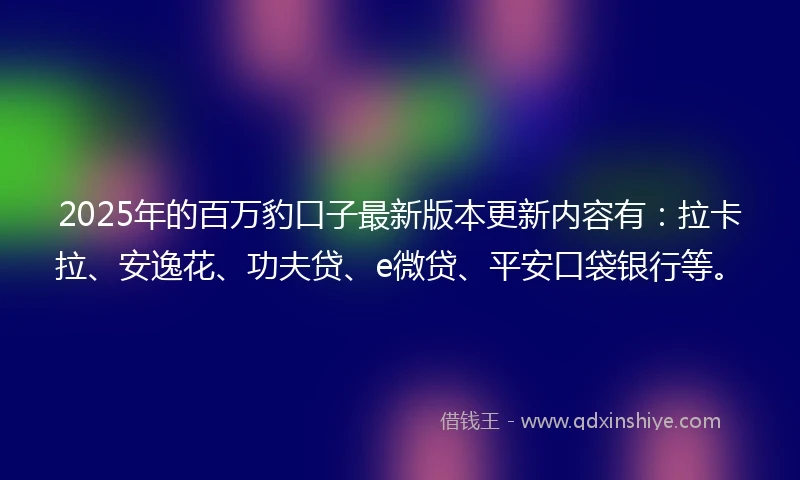 2025年的百万豹口子最新版本更新内容有：拉卡拉、安逸花、功夫贷、e微贷、平安口袋银行等。