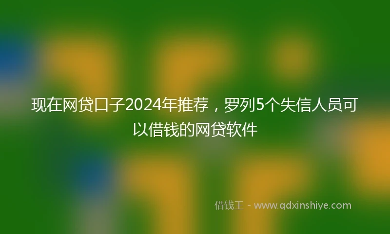 现在网贷口子2024年推荐，罗列5个失信人员可以借钱的网贷软件
