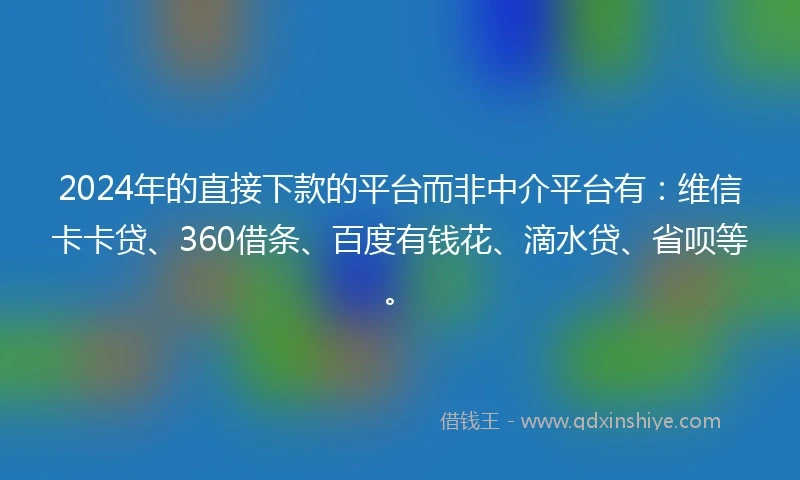 2024年的直接下款的平台而非中介平台有：维信卡卡贷、360借条、百度有钱花、滴水贷、省呗等。
