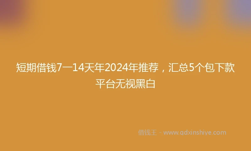 短期借钱7一14天年2024年推荐，汇总5个包下款平台无视黑白