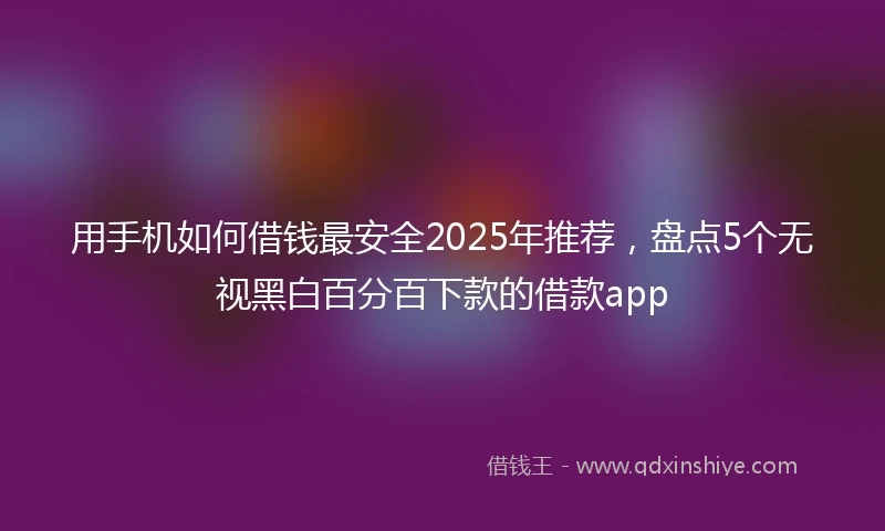 用手机如何借钱最安全2025年推荐,盘点5个无视黑白百分百下款的借款app