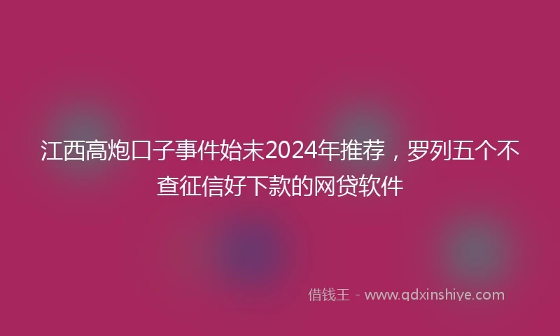 江西高炮口子事件始末2024年推荐，罗列五个不查征信好下款的网贷软件