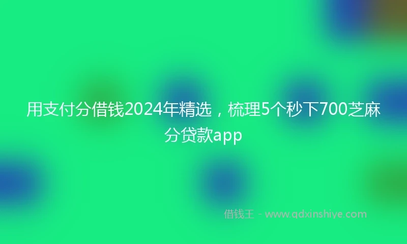 用支付分借钱2024年精选,梳理5个秒下700芝麻分贷款app