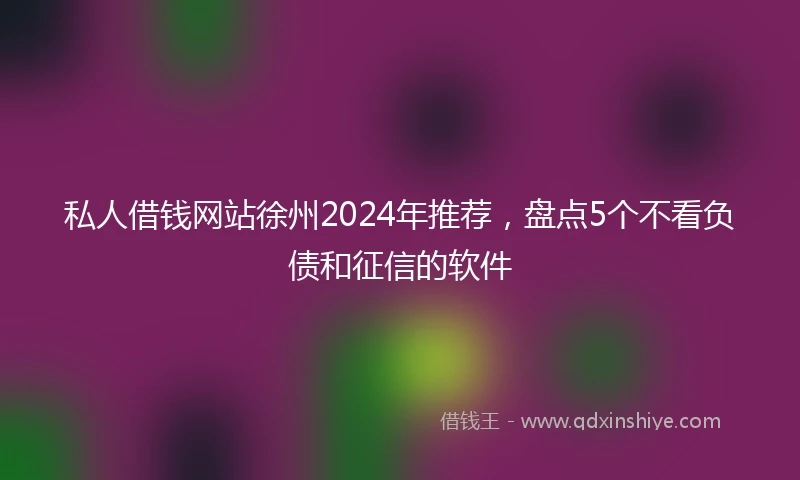 私人借钱网站徐州2024年推荐，盘点5个不看负债和征信的软件