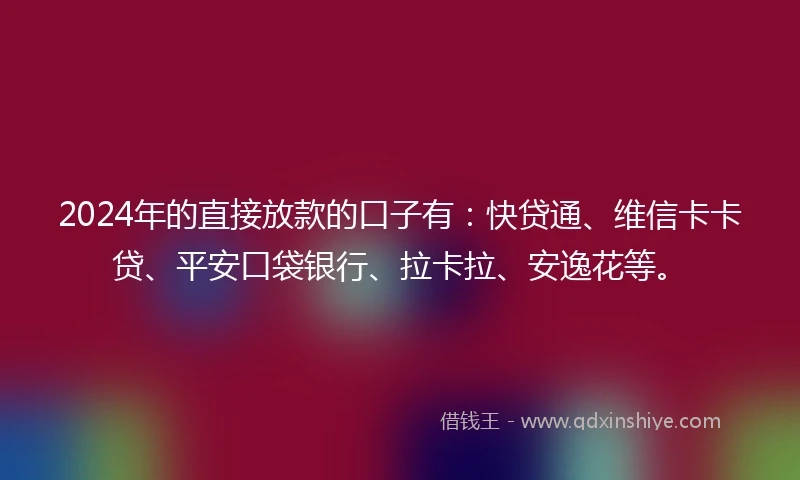 2024年的直接放款的口子有：快贷通、维信卡卡贷、平安口袋银行、拉卡拉、安逸花等。