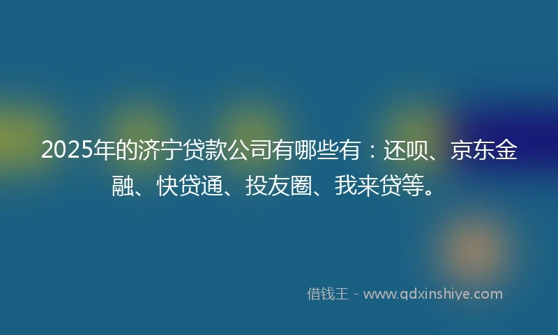 2025年的济宁贷款公司有哪些有：还呗、京东金融、快贷通、投友圈、我来贷等。