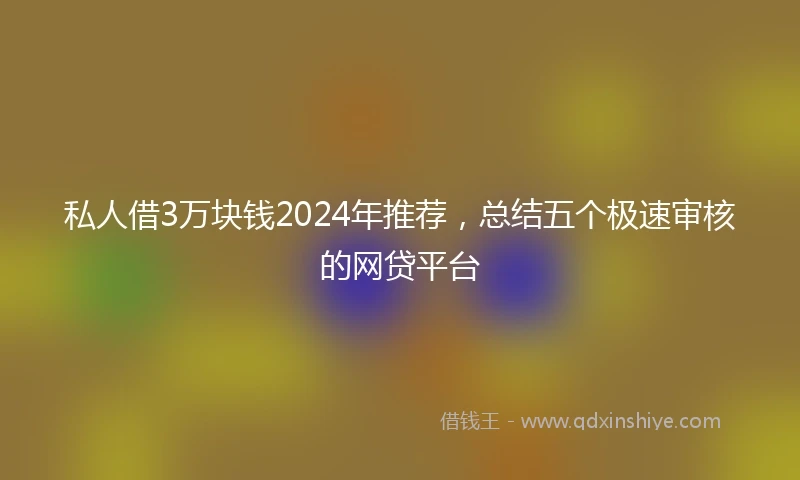 私人借3万块钱2024年推荐，总结五个极速审核的网贷平台