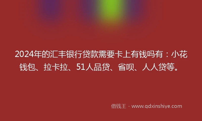2024年的汇丰银行贷款需要卡上有钱吗有：小花钱包、拉卡拉、51人品贷、省呗、人人贷等。
