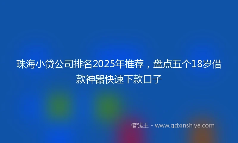 珠海小贷公司排名2025年推荐，盘点五个18岁借款神器快速下款口子