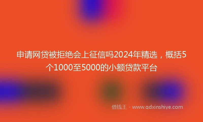 申请网贷被拒绝会上征信吗2024年精选，概括5个1000至5000的小额贷款平台