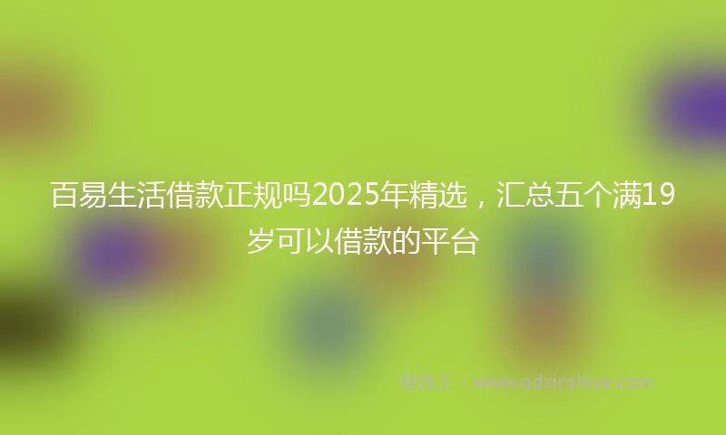 百易生活借款正规吗2025年精选，汇总五个满19岁可以借款的平台