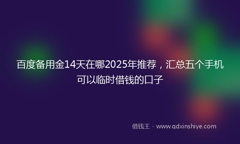 百度备用金14天在哪2025年推荐，汇总五个手机可以临时借钱的口子