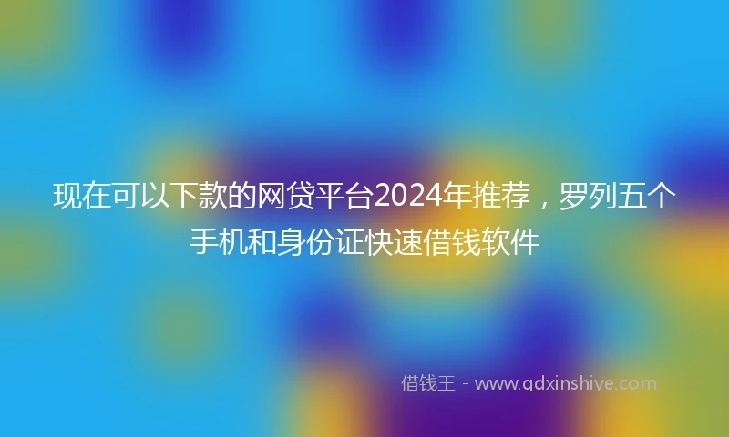 现在可以下款的网贷平台2024年推荐，罗列五个手机和身份证快速借钱软件