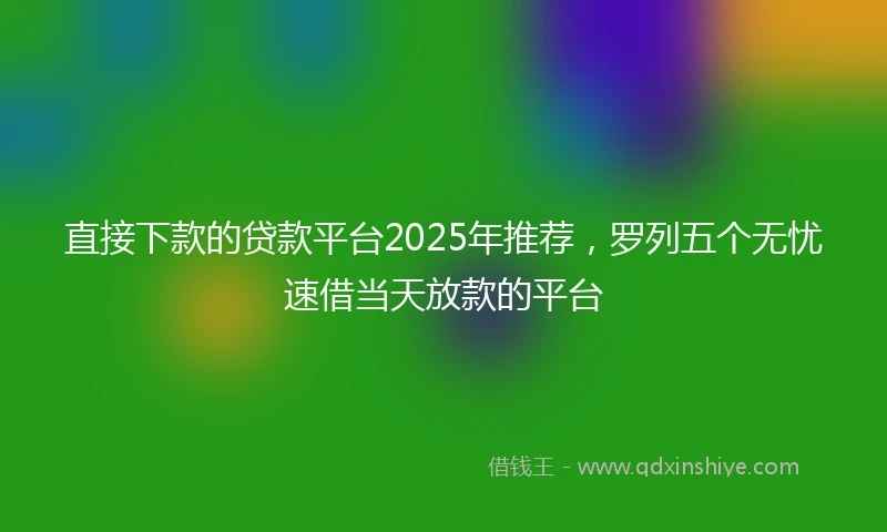 直接下款的贷款平台2025年推荐，罗列五个无忧速借当天放款的平台