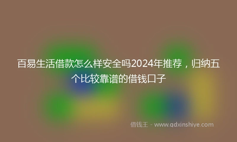 百易生活借款怎么样安全吗2024年推荐，归纳五个比较靠谱的借钱口子