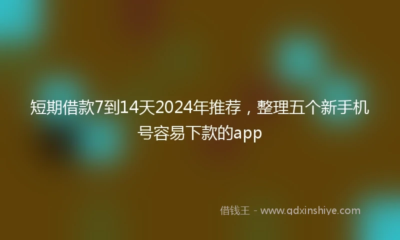 短期借款7到14天2024年推荐，整理五个新手机号容易下款的app