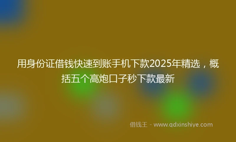 用身份证借钱快速到账手机下款2025年精选，概括五个高炮口子秒下款最新