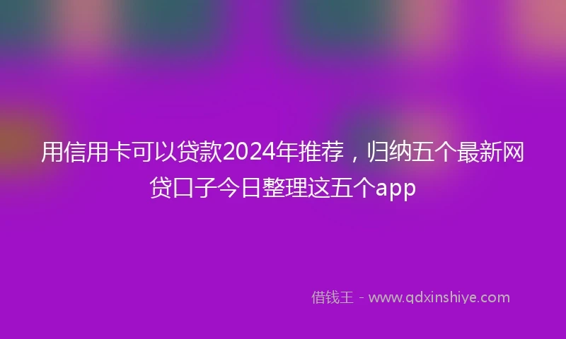 用信用卡可以贷款2024年推荐，归纳五个最新网贷口子今日整理这五个app