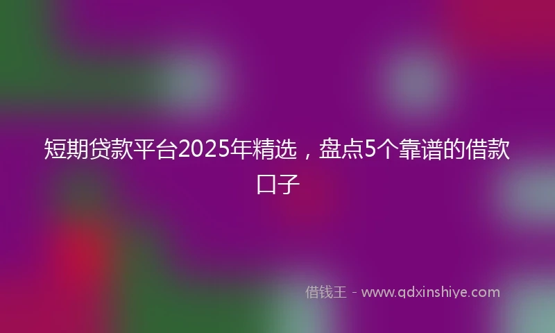 短期贷款平台2025年精选，盘点5个靠谱的借款口子