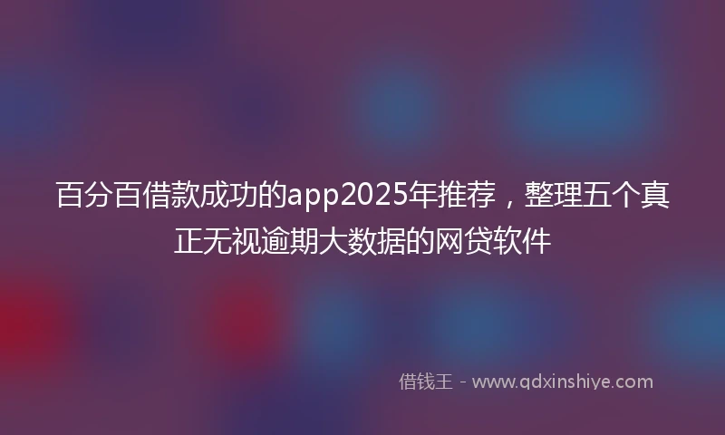 百分百借款成功的app2025年推荐，整理五个真正无视逾期大数据的网贷软件