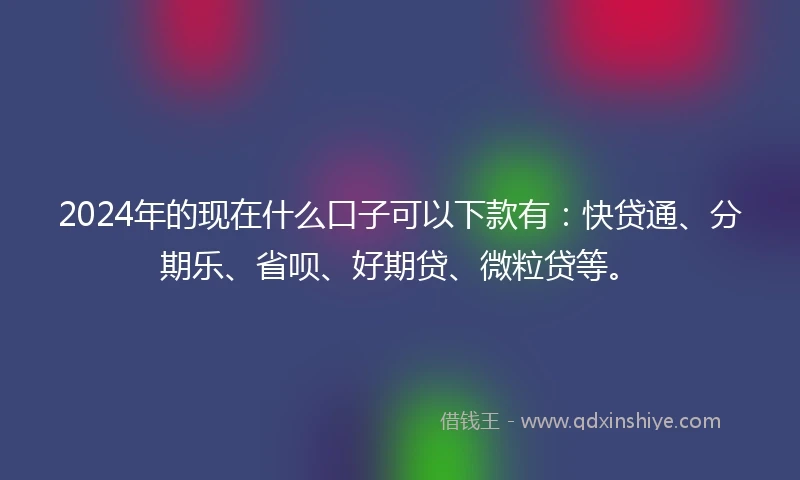 2024年的现在什么口子可以下款有：快贷通、分期乐、省呗、好期贷、微粒贷等。