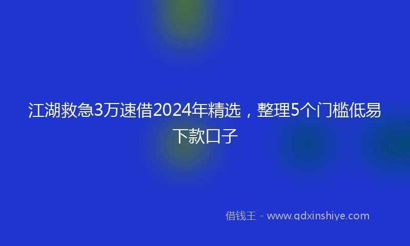 江湖救急3万速借2024年精选，整理5个门槛低易下款口子
