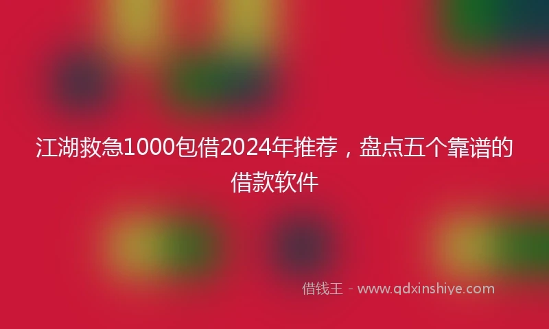江湖救急1000包借2024年推荐，盘点五个靠谱的借款软件